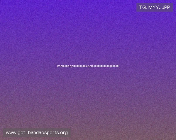 bob官方体育app评价：体育迷必看，app在世界杯期间的内容丰富度与互动功能评测
